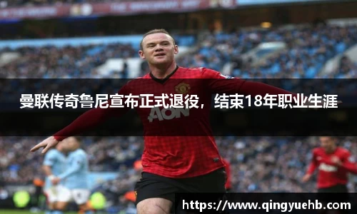 曼联传奇鲁尼宣布正式退役，结束18年职业生涯