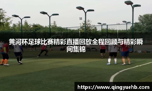 黄河杯足球比赛精彩直播回放全程回顾与精彩瞬间集锦