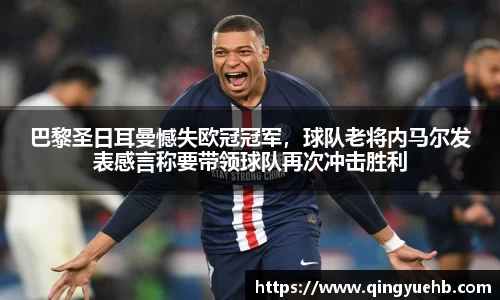 巴黎圣日耳曼憾失欧冠冠军，球队老将内马尔发表感言称要带领球队再次冲击胜利