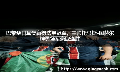巴黎圣日耳曼赢得法甲冠军，主帅托马斯-图赫尔神勇领军豪取连胜