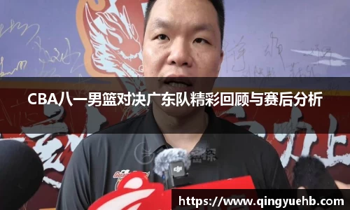 CBA八一男篮对决广东队精彩回顾与赛后分析