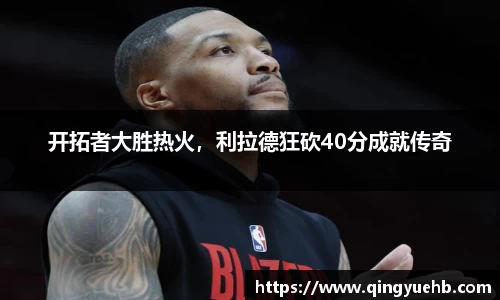 开拓者大胜热火，利拉德狂砍40分成就传奇